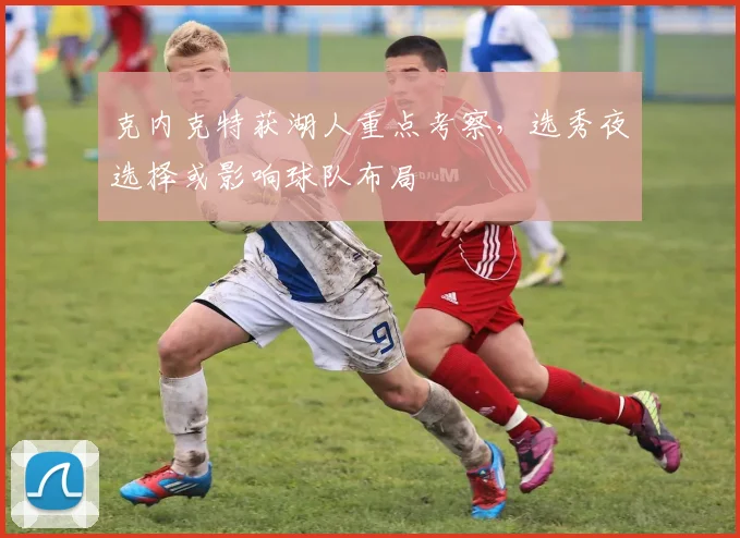 克内克特获湖人重点考察，选秀夜选择或影响球队布局