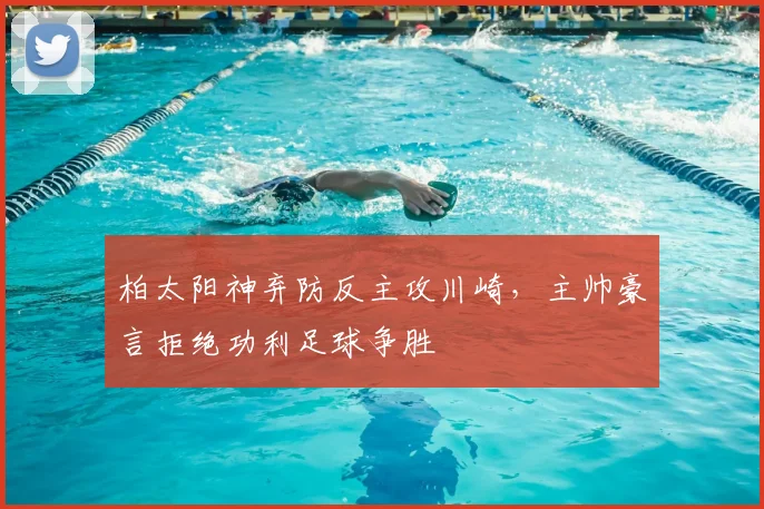 柏太阳神弃防反主攻川崎,主帅豪言拒绝功利足球争胜