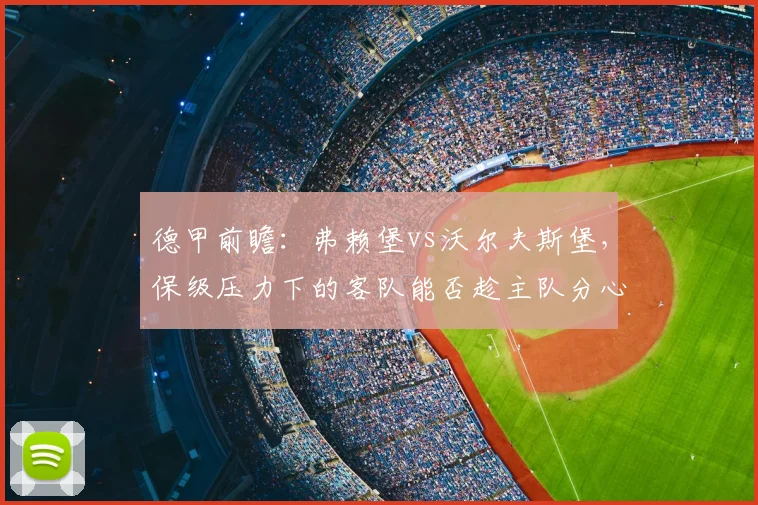 德甲前瞻：弗赖堡vs沃尔夫斯堡，保级压力下的客队能否趁主队分心欧联抢分？