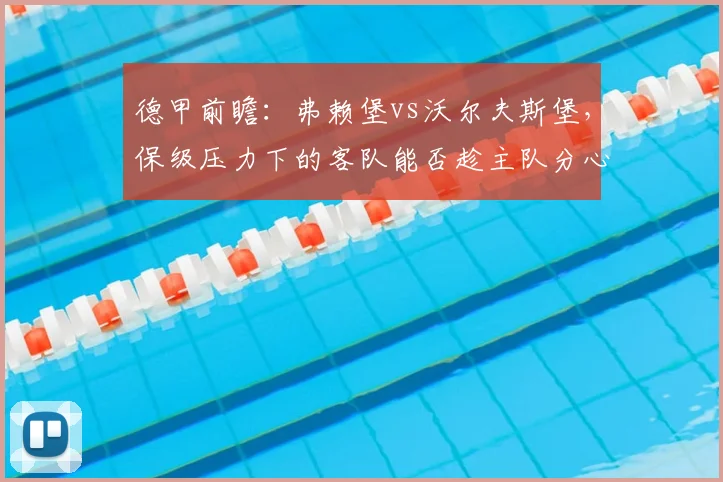德甲前瞻:弗赖堡vs沃尔夫斯堡,保级压力下的客队能否趁主队分心欧联抢分?