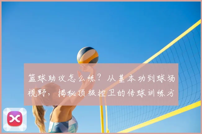 篮球助攻怎么练?从基本功到球场视野,揭秘顶级控卫的传球训练方法