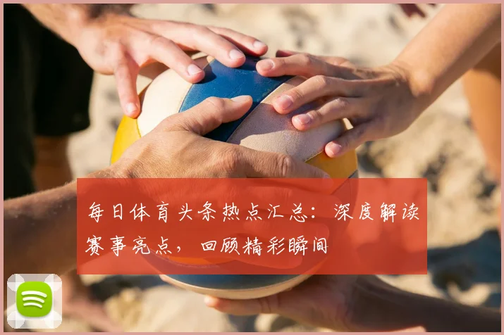每日体育头条热点汇总：深度解读赛事亮点，回顾精彩瞬间
