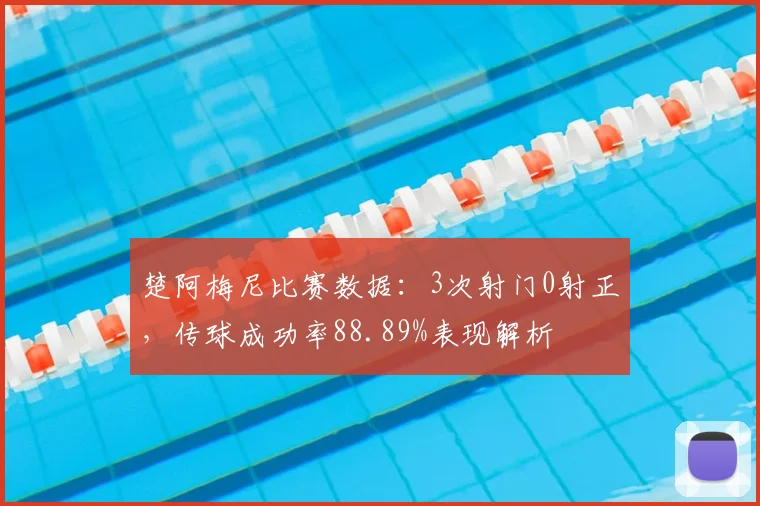 楚阿梅尼比赛数据：3次射门0射正，传球成功率88.89%表现解析