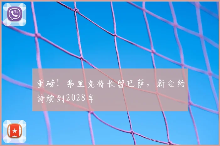 重磅！弗里克将长留巴萨，新合约持续到2028年