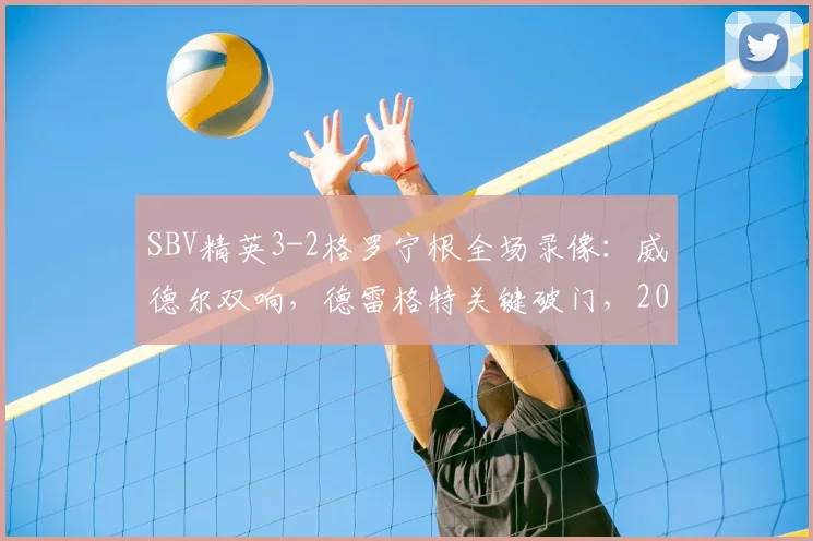 SBV精英3-2格罗宁根全场录像:威德尔双响,德雷格特关键破门,2026赛季荷甲保级战解析