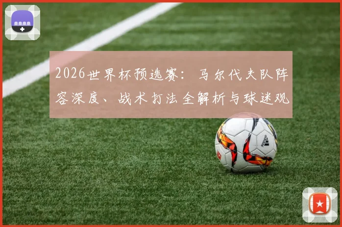 2026世界杯预选赛：马尔代夫队阵容深度、战术打法全解析与球迷观赛指南