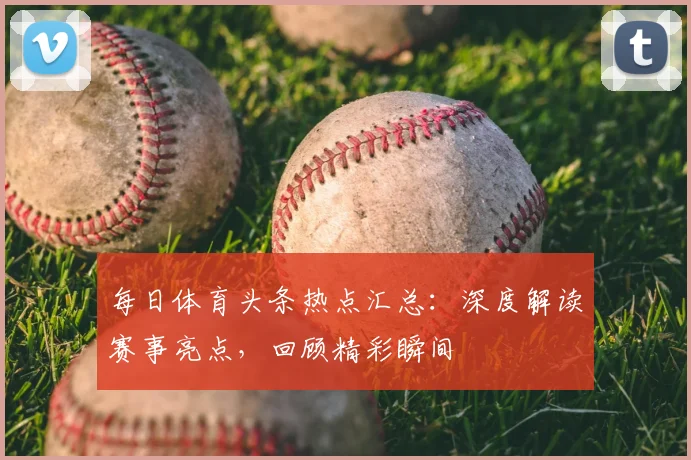 每日体育头条热点汇总：深度解读赛事亮点，回顾精彩瞬间