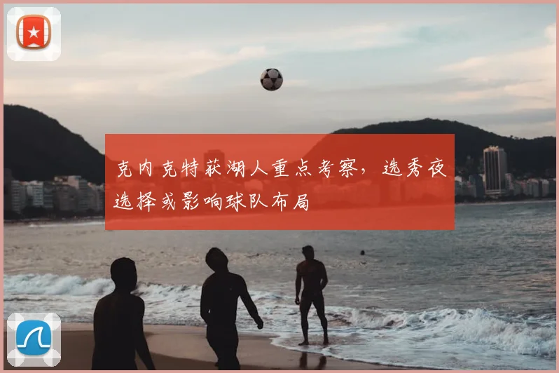 克内克特获湖人重点考察,选秀夜选择或影响球队布局
