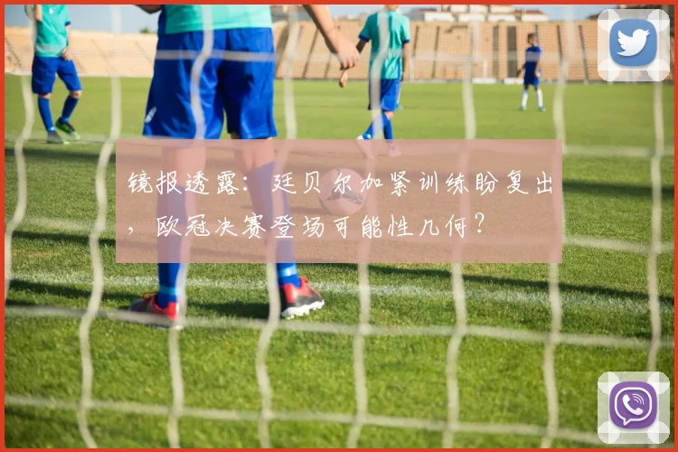 镜报透露：廷贝尔加紧训练盼复出，欧冠决赛登场可能性几何？