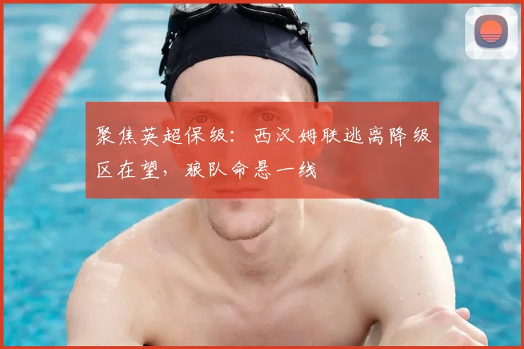 聚焦英超保级：西汉姆联逃离降级区在望，狼队命悬一线
