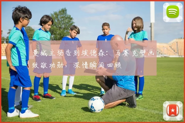 曼城主场告别埃德森：马赛克壁画致敬功勋，深情瞬间回顾