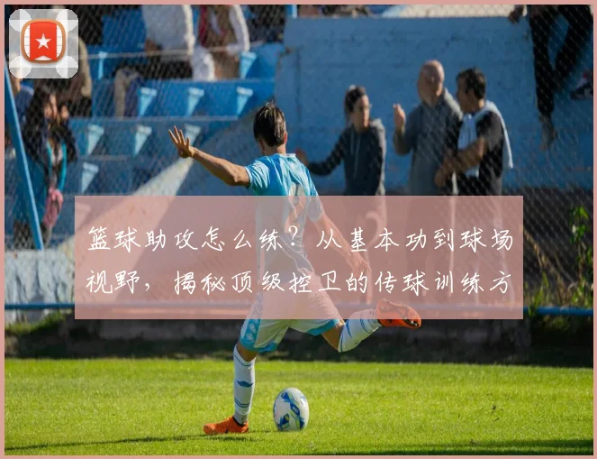 篮球助攻怎么练？从基本功到球场视野，揭秘顶级控卫的传球训练方法
