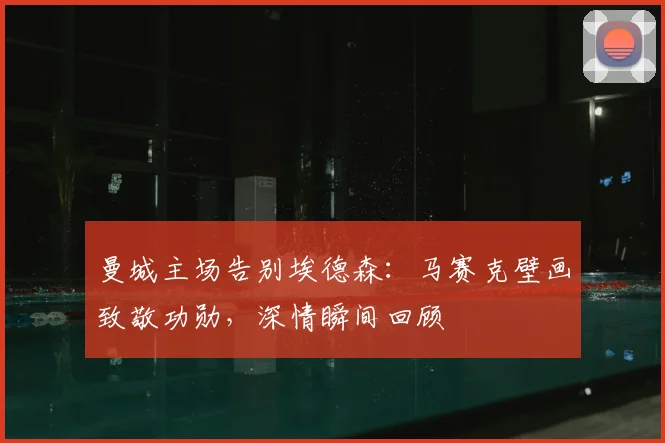 曼城主场告别埃德森：马赛克壁画致敬功勋，深情瞬间回顾